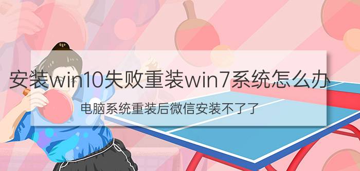 安装win10失败重装win7系统怎么办 电脑系统重装后微信安装不了了？